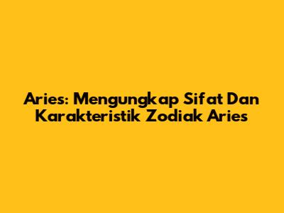Aries: Mengungkap Sifat Dan Karakteristik Zodiak Aries