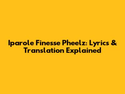 Iparole Finesse Pheelz: Lyrics & Translation Explained