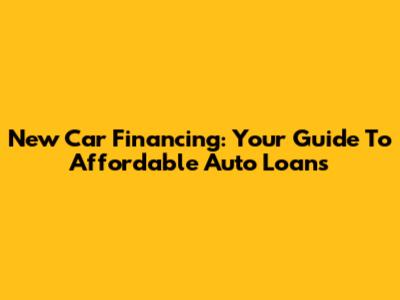 New Car Financing: Your Guide To Affordable Auto Loans
