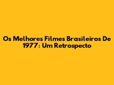 Os Melhores Filmes Brasileiros De 1977: Um Retrospecto