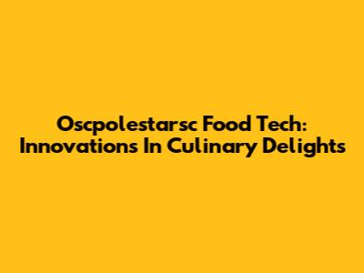 Oscpolestarsc Food Tech: Innovations In Culinary Delights