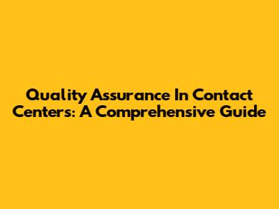 Quality Assurance In Contact Centers: A Comprehensive Guide