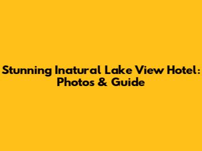 Stunning Inatural Lake View Hotel: Photos & Guide
