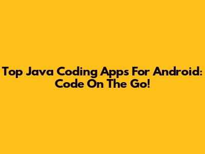 Top Java Coding Apps For Android: Code On The Go!