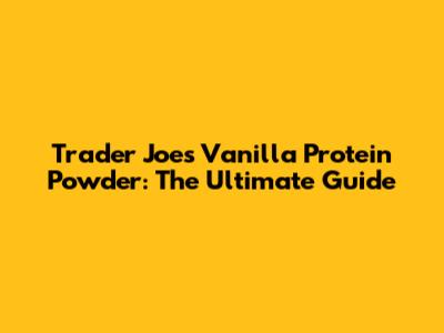 Trader Joe's Vanilla Protein Powder: The Ultimate Guide