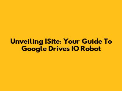 Unveiling ISite: Your Guide To Google Drive's IO Robot